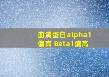 血清蛋白alpha1偏高 Beta1偏高